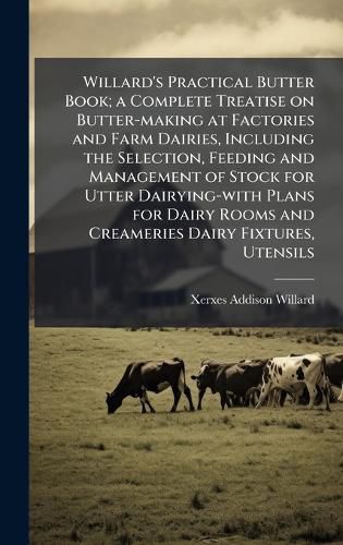Cover image for Willard's Practical Butter Book; a Complete Treatise on Butter-making at Factories and Farm Dairies, Including the Selection, Feeding and Management of Stock for Utter Dairying-with Plans for Dairy Rooms and Creameries Dairy Fixtures, Utensils