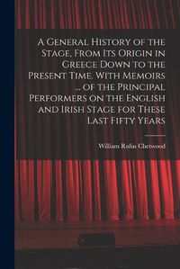 Cover image for A General History of the Stage, From Its Origin in Greece Down to the Present Time. With Memoirs ... of the Principal Performers on the English and Irish Stage for These Last Fifty Years