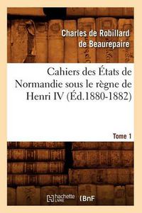 Cover image for Cahiers Des Etats de Normandie Sous Le Regne de Henri IV. Tome 1 (Ed.1880-1882)