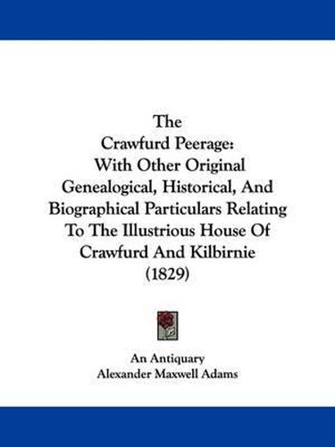 Cover image for The Crawfurd Peerage: With Other Original Genealogical, Historical, and Biographical Particulars Relating to the Illustrious House of Crawfurd and Kilbirnie (1829)