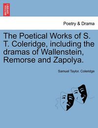 Cover image for The Poetical Works of S. T. Coleridge, Including the Dramas of Wallenstein, Remorse and Zapolya. Vol. I.