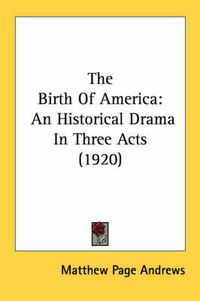 Cover image for The Birth of America: An Historical Drama in Three Acts (1920)