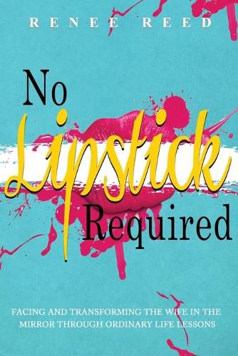 Cover image for No Lipstick Required: Facing and Transforming the Wife in the Mirror Through Ordinary Life Lessons