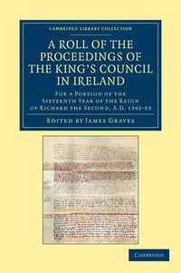 Cover image for A Roll of the Proceedings of the King's Council in Ireland: For a Portion of the Sixteenth Year of the Reign of Richard the Second, AD 1392-93