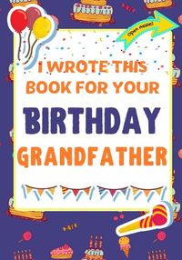 Cover image for I Wrote This Book For Your Birthday Grandfather: The Perfect Birthday Gift For Kids to Create Their Very Own Book For Grandfather