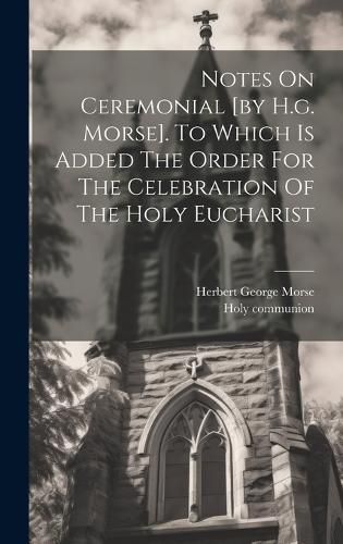 Cover image for Notes On Ceremonial [by H.g. Morse]. To Which Is Added The Order For The Celebration Of The Holy Eucharist