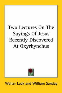 Cover image for Two Lectures on the Sayings of Jesus Recently Discovered at Oxyrhynchus