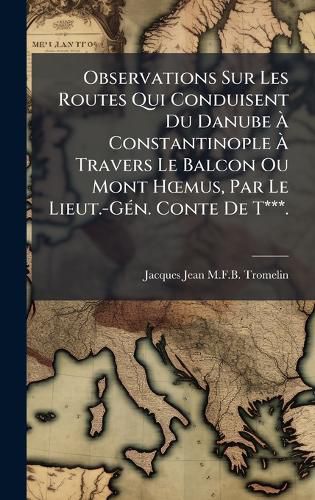 Cover image for Observations Sur Les Routes Qui Conduisent Du Danube A Constantinople A Travers Le Balcon Ou Mont HA"mus, Par Le Lieut.-GA(c)n. Conte De T***.