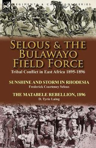 Selous & the Bulawayo Field Force: Tribal Conflict in East Africa 1895-1896-Sunshine and Storm in Rhodesia by Frederick Courteney Selous & The Matabele Rebellion, 1896 by D. Tyrie Laing