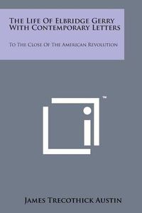 Cover image for The Life of Elbridge Gerry with Contemporary Letters: To the Close of the American Revolution