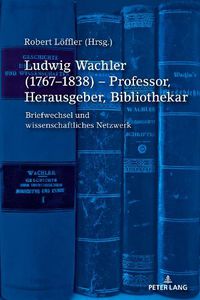 Cover image for Ludwig Wachler (1767-1838) - Professor, Herausgeber, Bibliothekar: Briefwechsel Und Wissenschaftliches Netzwerk