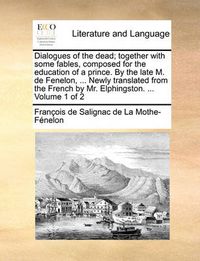 Cover image for Dialogues of the Dead; Together with Some Fables, Composed for the Education of a Prince. by the Late M. de Fenelon, ... Newly Translated from the French by Mr. Elphingston. ... Volume 1 of 2