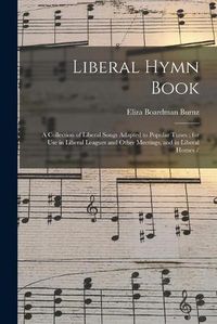 Cover image for Liberal Hymn Book: a Collection of Liberal Songs Adapted to Popular Tunes; for Use in Liberal Leagues and Other Meetings, and in Liberal Homes /