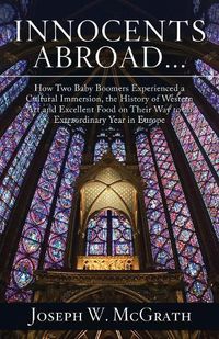 Cover image for Innocents Abroad...How Two Baby Boomers Experienced a Cultural Immersion, the History of Western Art and Excellent Food on Their Way to an Extraordinary Year in Europe