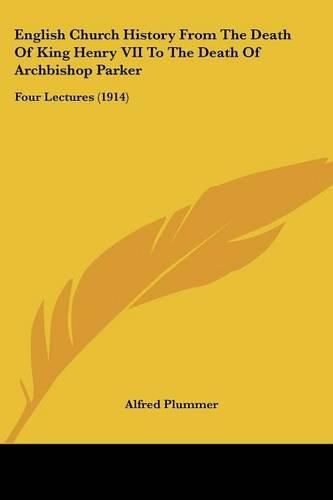 English Church History from the Death of King Henry VII to the Death of Archbishop Parker: Four Lectures (1914)