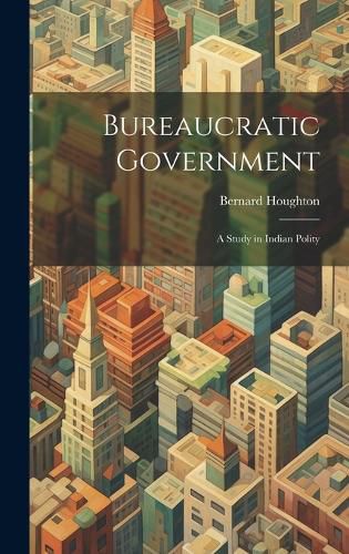 Cover image for Bureaucratic Government; a Study in Indian Polity