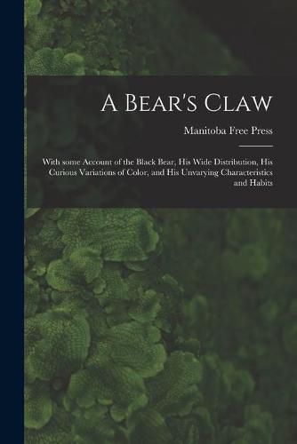 Cover image for A Bear's Claw [microform]: With Some Account of the Black Bear, His Wide Distribution, His Curious Variations of Color, and His Unvarying Characteristics and Habits