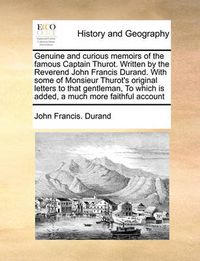 Cover image for Genuine and Curious Memoirs of the Famous Captain Thurot. Written by the Reverend John Francis Durand. with Some of Monsieur Thurot's Original Letters to That Gentleman, to Which Is Added, a Much More Faithful Account