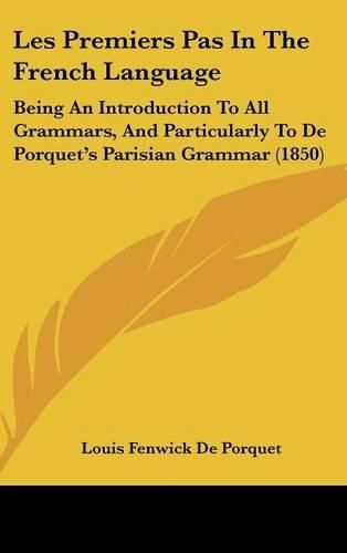 Cover image for Les Premiers Pas In The French Language: Being An Introduction To All Grammars, And Particularly To De Porquet's Parisian Grammar (1850)