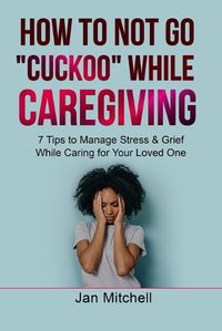 Cover image for How to NOT Go CUCKOO While Caregiving