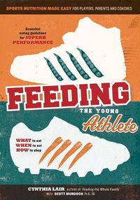 Cover image for Feeding the Young Athlete: Sports Nutrition Made Easy for Players, Parents, and Coaches