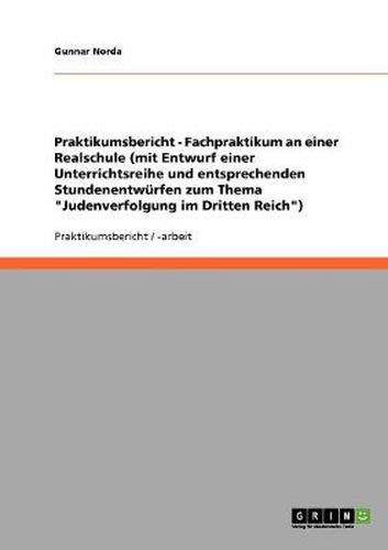Cover image for Praktikumsbericht - Fachpraktikum an einer Realschule (mit Entwurf einer Unterrichtsreihe und entsprechenden Stundenentwurfen zum Thema Judenverfolgung im Dritten Reich)