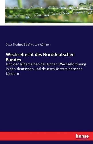 Wechselrecht des Norddeutschen Bundes: Und der allgemeinen deutschen Wechselordnung in den deutschen und deutsch-oesterreichischen Landern