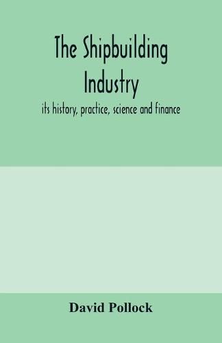 The shipbuilding industry; its history, practice, science and finance