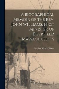 Cover image for A Biographical Memoir of the Rev. John Williams, First Minister of Deerfield Massachusetts
