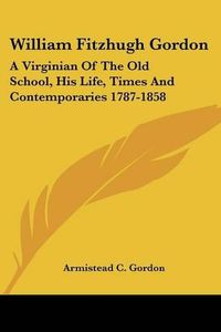 Cover image for William Fitzhugh Gordon: A Virginian of the Old School, His Life, Times and Contemporaries 1787-1858