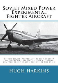 Cover image for Soviet Mixed Power Experimental Fighter Aircraft: Piston-Liquid Propellant Rocket Engine/Piston-Ramjet/Piston-Pulsejet & Piston-Compressor Jet Engine Designs of the 1940's