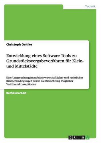 Entwicklung eines Software-Tools zu Grundstucksvergabeverfahren fur Klein- und Mittelstadte: Eine Untersuchung immobilienwirtschaftlicher und rechtlicher Rahmenbedingungen sowie die Betrachtung moeglicher Verfahrenskonzeptionen