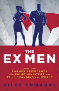 Cover image for The Ex Men: How Our Former Presidents and Prime Ministers Are Still Changing the World