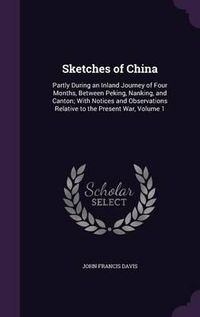 Cover image for Sketches of China: Partly During an Inland Journey of Four Months, Between Peking, Nanking, and Canton; With Notices and Observations Relative to the Present War, Volume 1