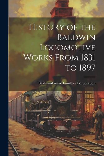 Cover image for History of the Baldwin Locomotive Works From 1831 to 1897