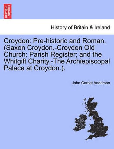 Croydon: Pre-Historic and Roman. (Saxon Croydon.-Croydon Old Church: Parish Register; And the Whitgift Charity.-The Archiepiscopal Palace at Croydon.).