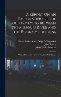 Cover image for A Report On an Exploration of the Country Lying Between the Missouri River and the Rocky Mountains