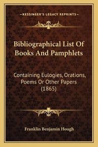 Cover image for Bibliographical List of Books and Pamphlets: Containing Eulogies, Orations, Poems or Other Papers (1865)