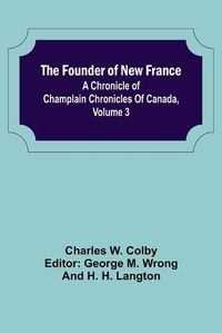 Cover image for The Founder of New France: A Chronicle of Champlain Chronicles Of Canada, Volume 3