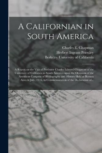 A Californian in South America; a Report on the Visit of Professor Charles Edward Chapman of the University of California to South America Upon the Occasion of the American Congress of Bibliography and History Held at Buenos Aires in July, 1916, In...