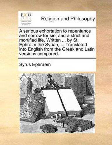 Cover image for A Serious Exhortation to Repentance and Sorrow for Sin, and a Strict and Mortified Life. Written ... by St. Ephraim the Syrian, ... Translated Into English from the Greek and Latin Versions Compared.