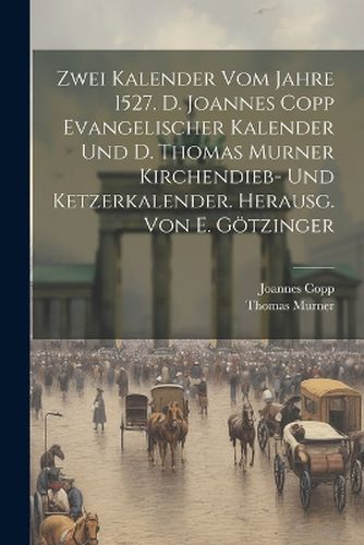 Zwei Kalender Vom Jahre 1527. D. Joannes Copp Evangelischer Kalender Und D. Thomas Murner Kirchendieb- Und Ketzerkalender. Herausg. Von E. Goetzinger