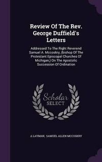 Cover image for Review of the REV. George Duffield's Letters: Addressed to the Right Reverend Samuel A. McCoskry, (Bishop of the Protestant Episcopal Churches of Michigan, ) on the Apostolic Succession of Ordination