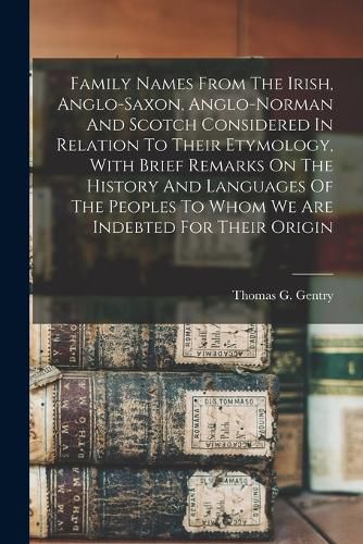 Family Names From The Irish, Anglo-saxon, Anglo-norman And Scotch Considered In Relation To Their Etymology, With Brief Remarks On The History And Languages Of The Peoples To Whom We Are Indebted For Their Origin