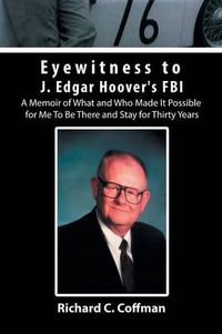 Cover image for Eyewitness to J. Edgar Hoover's FBI: A Memoir of What and Who Made It Possible for Me to Be There and Stay for Thirty Years