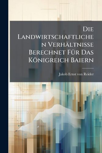 Cover image for Die Landwirtschaftlichen Verh Ltnisse Berechnet F R Das K Nigreich Baiern...