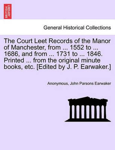 The Court Leet Records of the Manor of Manchester, from ... 1552 to ... 1686, and from ... 1731 to ... 1846. Printed ... from the Original Minute Books, Etc. [Edited by J. P. Earwaker.]