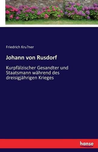 Johann von Rusdorf: Kurpfalzischer Gesandter und Staatsmann wahrend des dreisigjahrigen Krieges