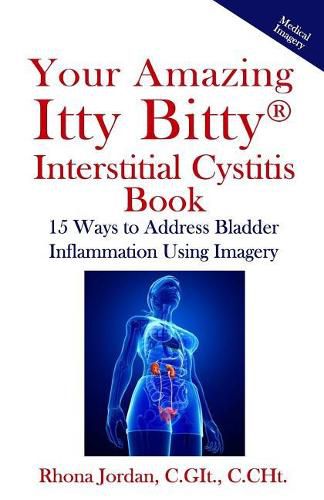 Cover image for Your Amazing Itty Bitty Interstitial Cystitis Book: 15 Ways to Reduce the Symptoms & Stress Caused by Bladder Inflammation Using Imagery