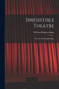 Cover image for Irresistible Theatre: Growth of the English Stage